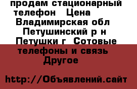 продам стационарный телефон › Цена ­ 400 - Владимирская обл., Петушинский р-н, Петушки г. Сотовые телефоны и связь » Другое   